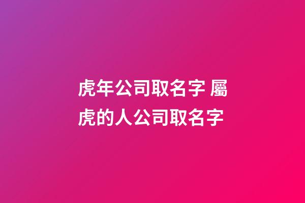 虎年公司取名字 屬虎的人公司取名字-第1張-公司起名-玄機(jī)派